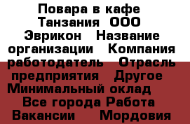 Повара в кафе "Танзания" ООО "Эврикон › Название организации ­ Компания-работодатель › Отрасль предприятия ­ Другое › Минимальный оклад ­ 1 - Все города Работа » Вакансии   . Мордовия респ.